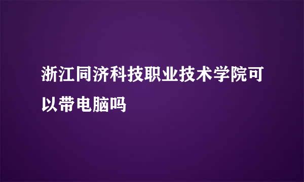 浙江同济科技职业技术学院可以带电脑吗