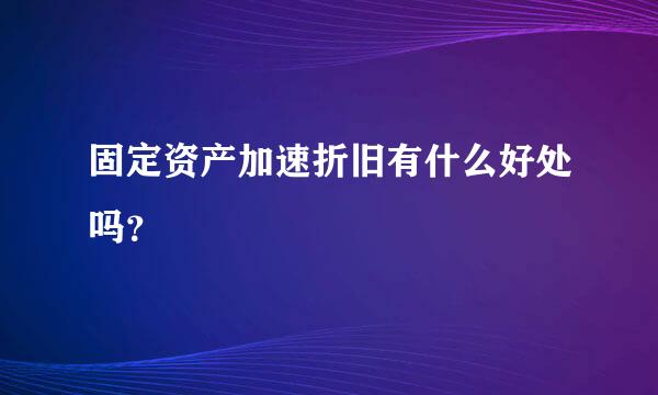 固定资产加速折旧有什么好处吗？