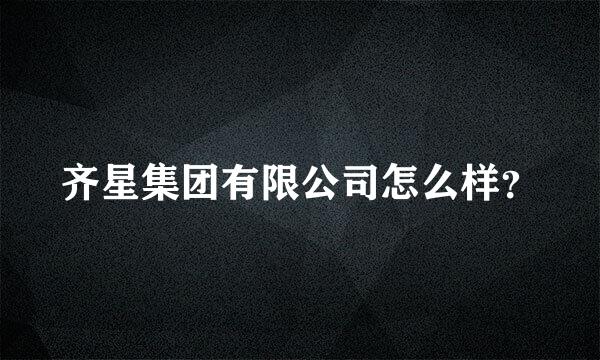 齐星集团有限公司怎么样？