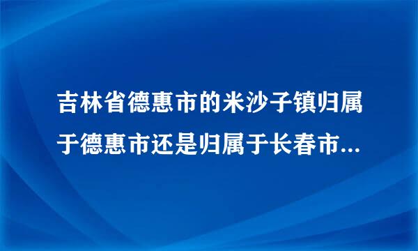 吉林省德惠市的米沙子镇归属于德惠市还是归属于长春市宽城区？