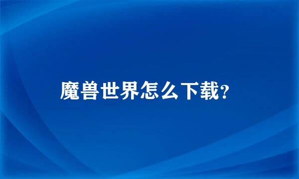 魔兽世界怎么下载？