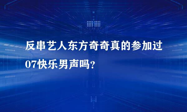 反串艺人东方奇奇真的参加过07快乐男声吗？