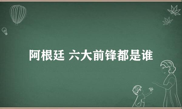 阿根廷 六大前锋都是谁