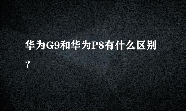 华为G9和华为P8有什么区别？