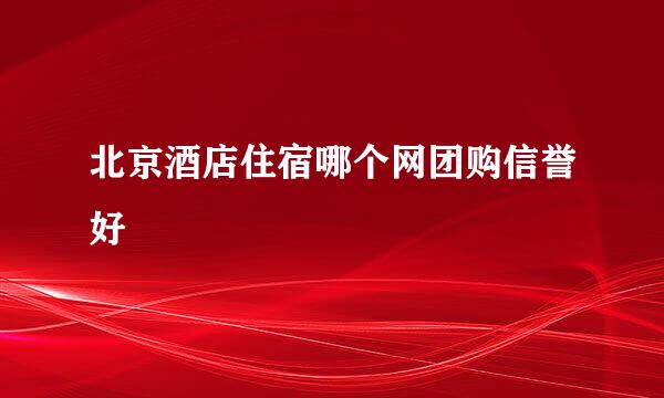 北京酒店住宿哪个网团购信誉好