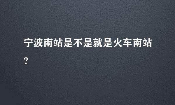 宁波南站是不是就是火车南站？