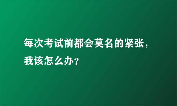 每次考试前都会莫名的紧张，我该怎么办？