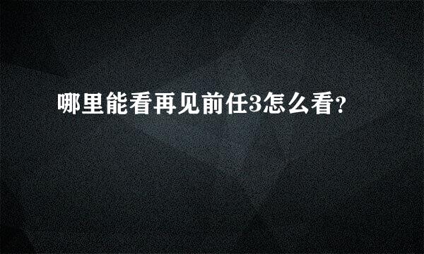 哪里能看再见前任3怎么看？