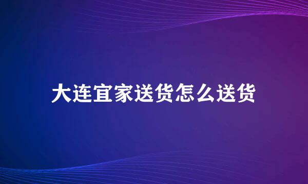 大连宜家送货怎么送货