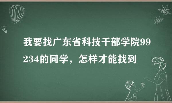 我要找广东省科技干部学院99234的同学，怎样才能找到