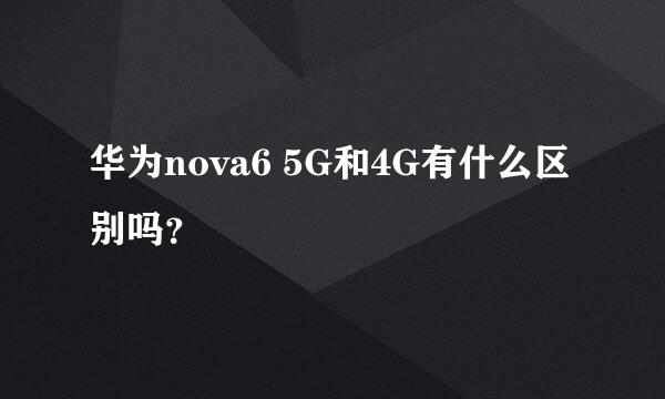 华为nova6 5G和4G有什么区别吗？