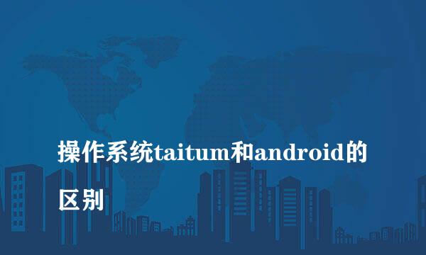 
操作系统taitum和android的区别
