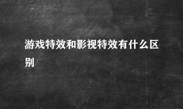 游戏特效和影视特效有什么区别