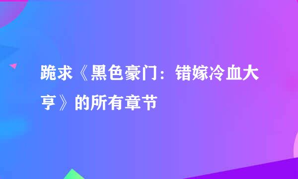 跪求《黑色豪门：错嫁冷血大亨》的所有章节