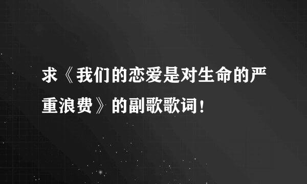 求《我们的恋爱是对生命的严重浪费》的副歌歌词！