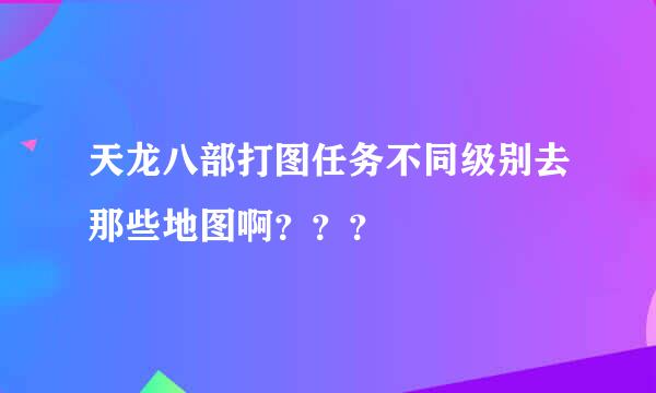 天龙八部打图任务不同级别去那些地图啊？？？