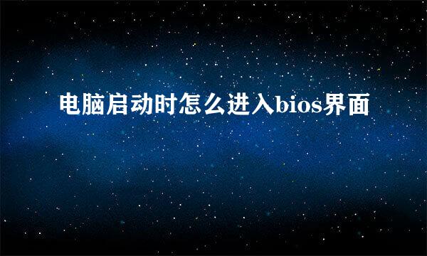 电脑启动时怎么进入bios界面