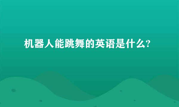 机器人能跳舞的英语是什么?