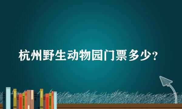 杭州野生动物园门票多少？