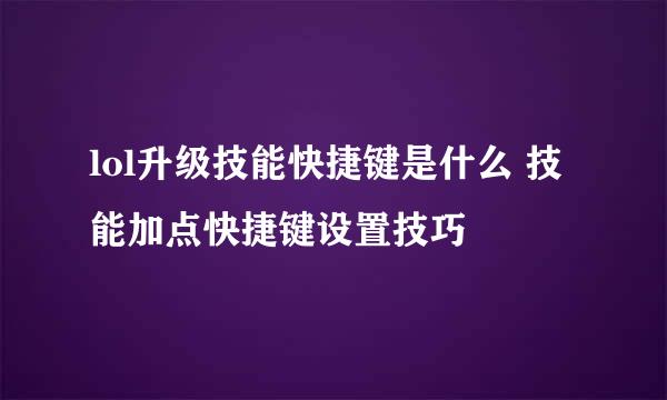 lol升级技能快捷键是什么 技能加点快捷键设置技巧