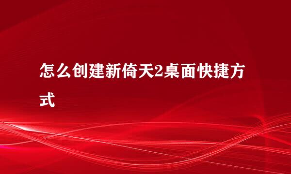 怎么创建新倚天2桌面快捷方式