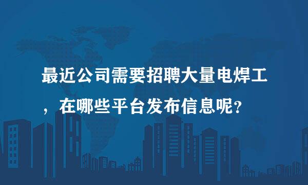 最近公司需要招聘大量电焊工，在哪些平台发布信息呢？