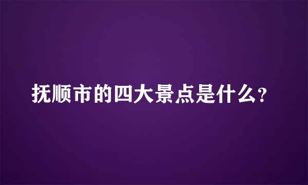 抚顺市的四大景点是什么？