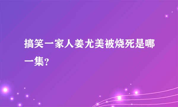 搞笑一家人姜尤美被烧死是哪一集？