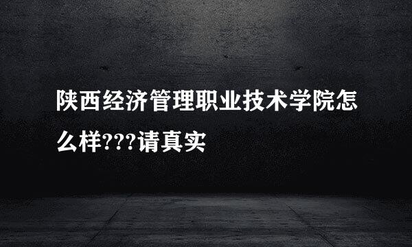 陕西经济管理职业技术学院怎么样???请真实