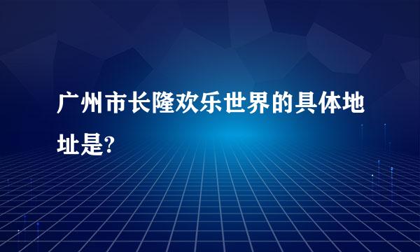 广州市长隆欢乐世界的具体地址是?