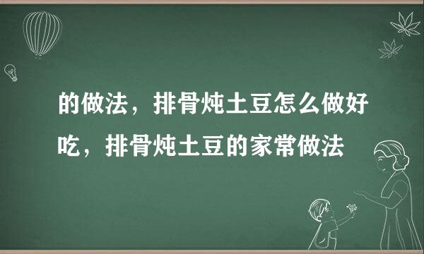 的做法，排骨炖土豆怎么做好吃，排骨炖土豆的家常做法