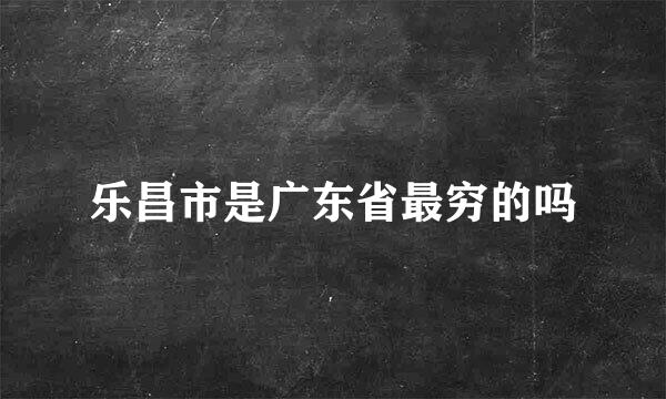 乐昌市是广东省最穷的吗