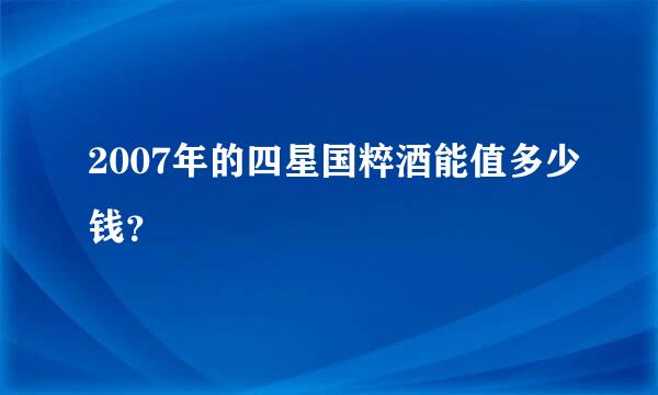 2007年的四星国粹酒能值多少钱？