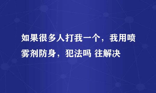 如果很多人打我一个，我用喷雾剂防身，犯法吗 往解决