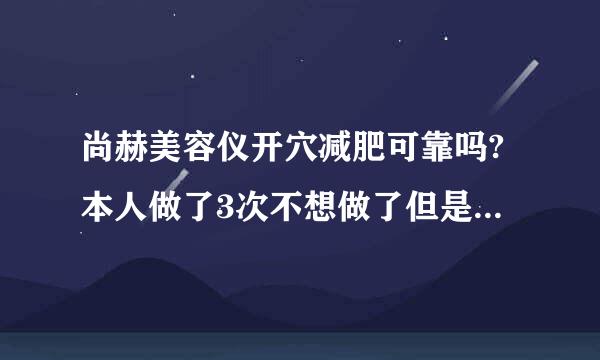 尚赫美容仪开穴减肥可靠吗?本人做了3次不想做了但是他们说开了穴只要吃了就会胖，必须封穴是真的吗？