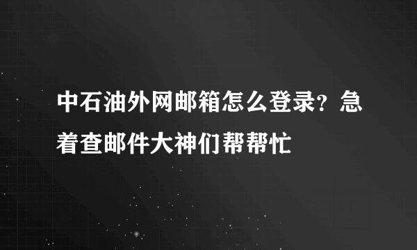 中石油外网邮箱怎么登录？急着查邮件大神们帮帮忙