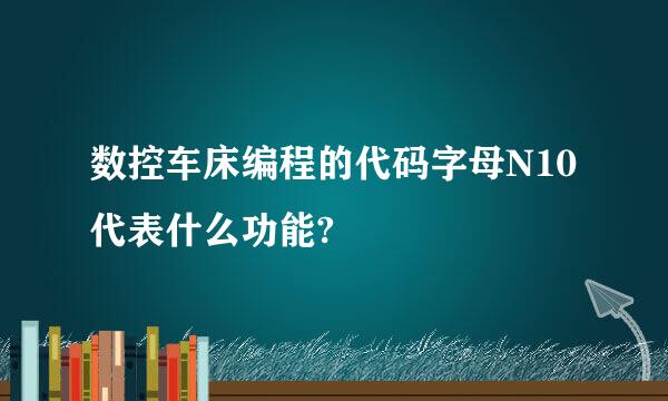 数控车床编程的代码字母N10代表什么功能?