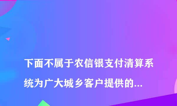 
下面不属于农信银支付清算系统为广大城乡客户提供的支付清算业务的是
