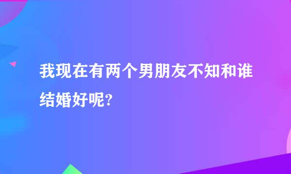 我现在有两个男朋友不知和谁结婚好呢?