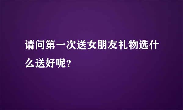 请问第一次送女朋友礼物选什么送好呢？