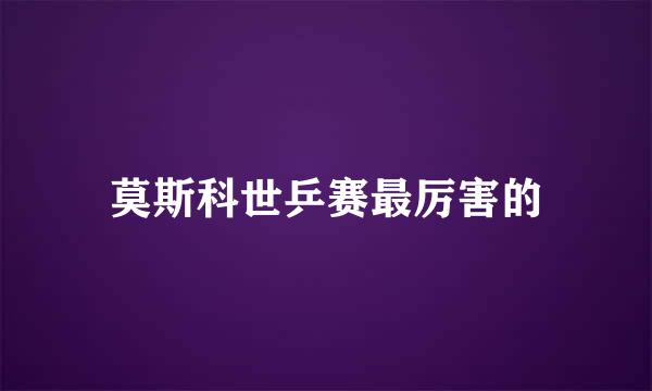 莫斯科世乒赛最厉害的