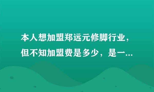 本人想加盟郑远元修脚行业，但不知加盟费是多少，是一年交多少钱，还