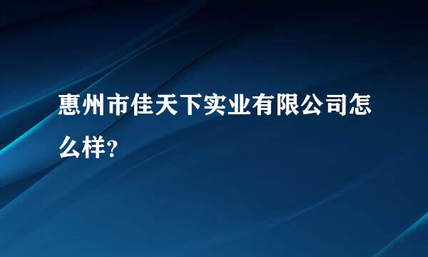 惠州市佳天下实业有限公司怎么样？