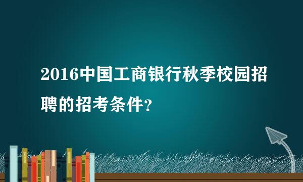 2016中国工商银行秋季校园招聘的招考条件？