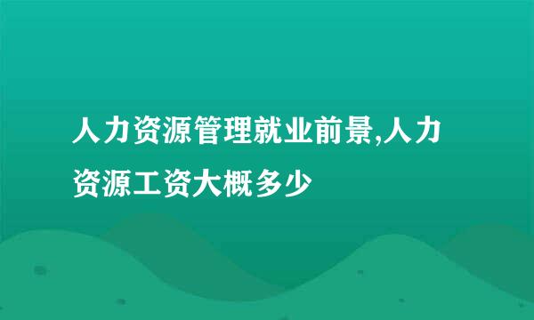 人力资源管理就业前景,人力资源工资大概多少