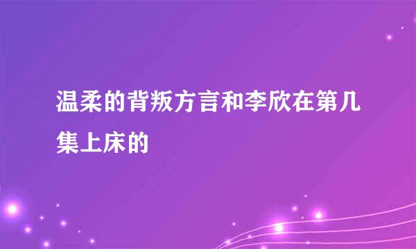 温柔的背叛方言和李欣在第几集上床的