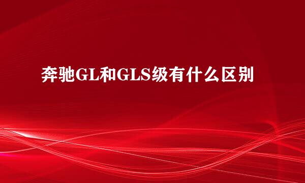 奔驰GL和GLS级有什么区别