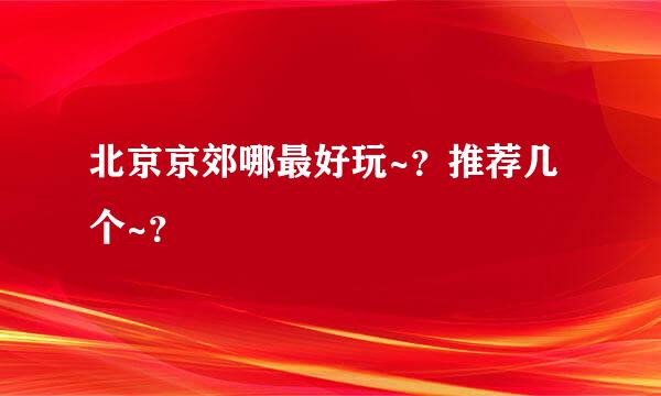 北京京郊哪最好玩~？推荐几个~？