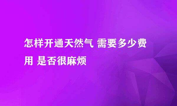 怎样开通天然气 需要多少费用 是否很麻烦