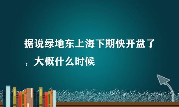 据说绿地东上海下期快开盘了，大概什么时候